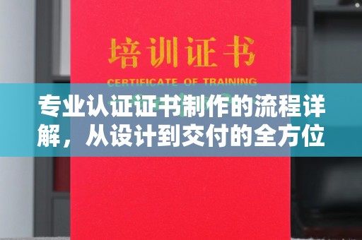 平邑专业认证证书制作的流程详解，从设计到交付的全方位指南